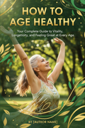 How to Age Healthy: Your Complete Guide to Vitality, Longevity, and Feeling Great at Every Age
